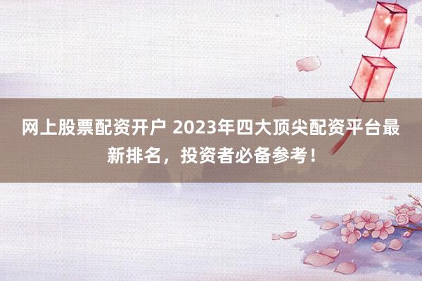 网上股票配资开户 2023年四大顶尖配资平台最新排名，投资者必备参考！