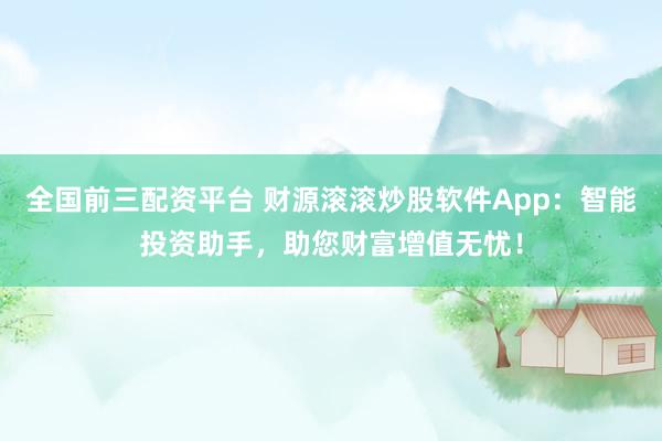 全国前三配资平台 财源滚滚炒股软件App：智能投资助手，助您财富增值无忧！