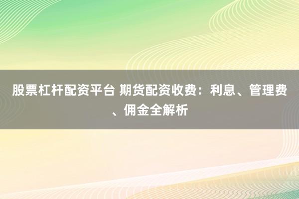 股票杠杆配资平台 期货配资收费：利息、管理费、佣金全解析