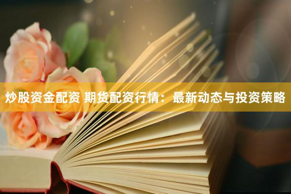 炒股资金配资 期货配资行情：最新动态与投资策略