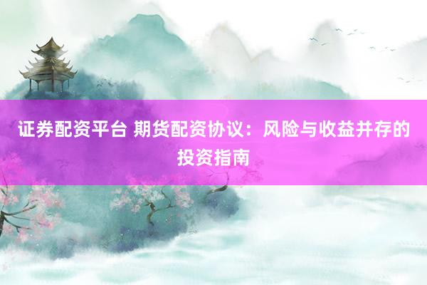 证券配资平台 期货配资协议：风险与收益并存的投资指南