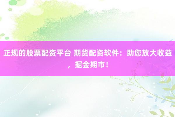正规的股票配资平台 期货配资软件：助您放大收益，掘金期市！