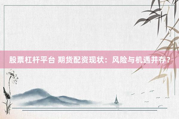 股票杠杆平台 期货配资现状：风险与机遇并存？