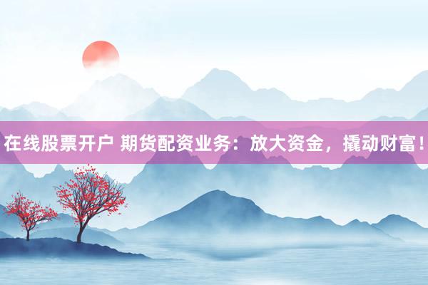 在线股票开户 期货配资业务：放大资金，撬动财富！