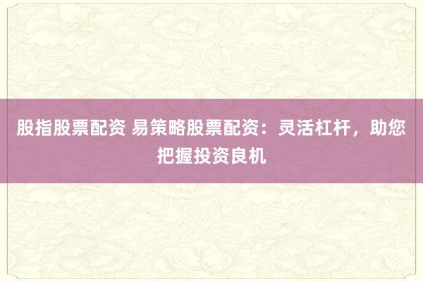股指股票配资 易策略股票配资：灵活杠杆，助您把握投资良机