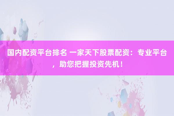 国内配资平台排名 一家天下股票配资：专业平台，助您把握投资先机！