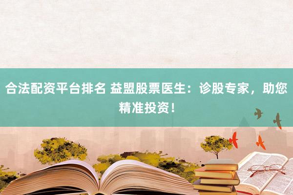 合法配资平台排名 益盟股票医生：诊股专家，助您精准投资！