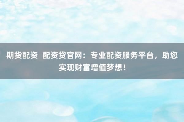 期货配资  配资贷官网：专业配资服务平台，助您实现财富增值梦想！