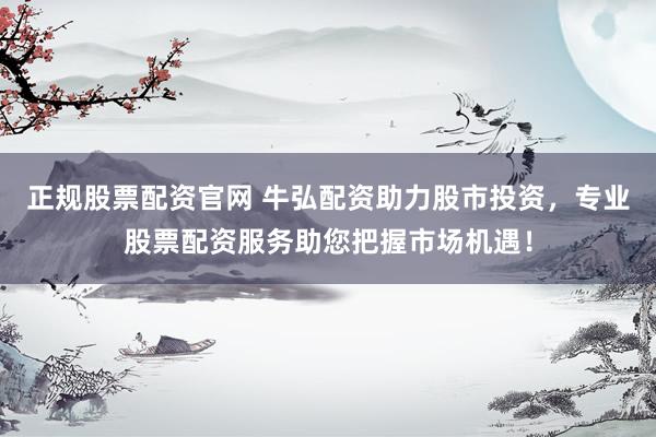 正规股票配资官网 牛弘配资助力股市投资，专业股票配资服务助您把握市场机遇！