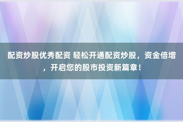 配资炒股优秀配资 轻松开通配资炒股，资金倍增，开启您的股市投资新篇章！
