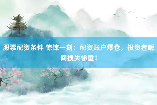 股票配资条件 惊悚一刻：配资账户爆仓，投资者瞬间损失惨重！