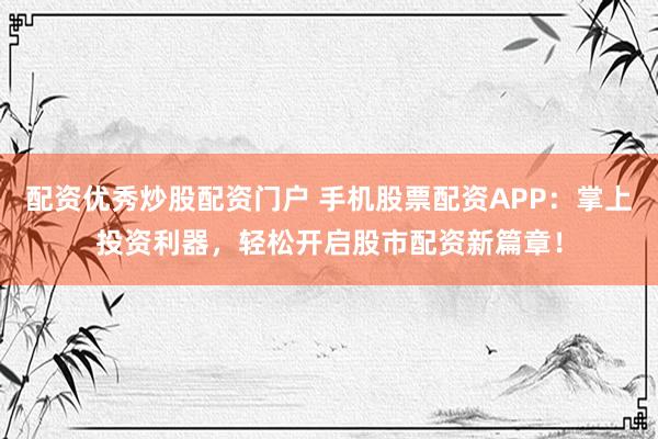 配资优秀炒股配资门户 手机股票配资APP：掌上投资利器，轻松开启股市配资新篇章！
