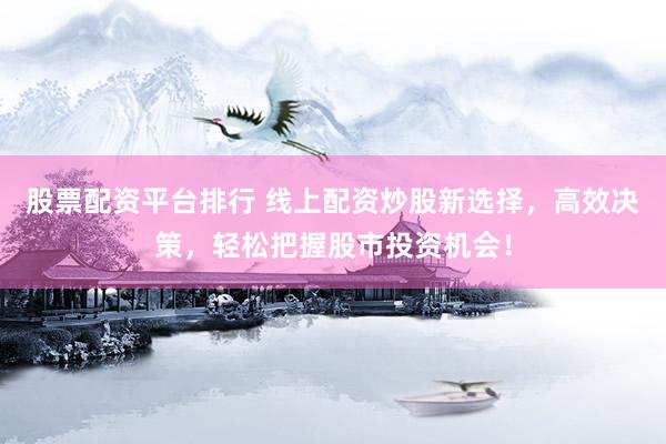 股票配资平台排行 线上配资炒股新选择，高效决策，轻松把握股市投资机会！