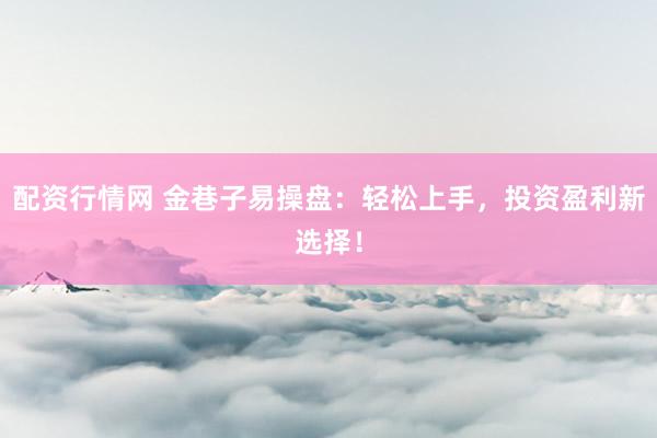 配资行情网 金巷子易操盘：轻松上手，投资盈利新选择！