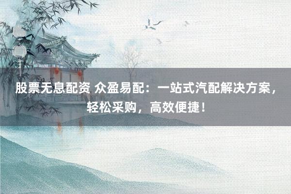 股票无息配资 众盈易配：一站式汽配解决方案，轻松采购，高效便捷！