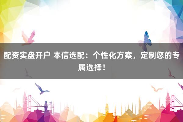 配资实盘开户 本信选配：个性化方案，定制您的专属选择！