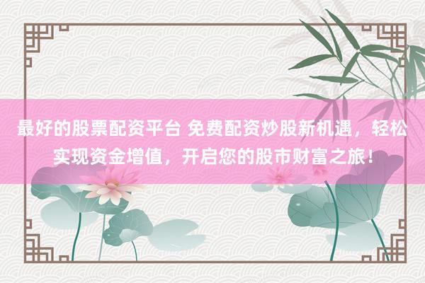 最好的股票配资平台 免费配资炒股新机遇，轻松实现资金增值，开启您的股市财富之旅！