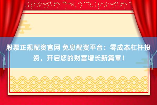 股票正规配资官网 免息配资平台：零成本杠杆投资，开启您的财富增长新篇章！
