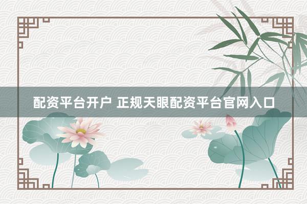 配资平台开户 正规天眼配资平台官网入口