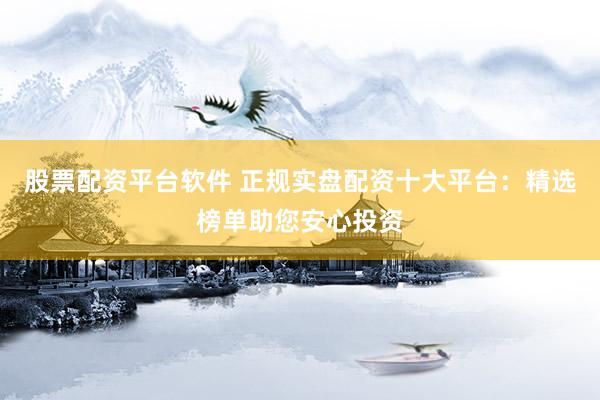 股票配资平台软件 正规实盘配资十大平台：精选榜单助您安心投资
