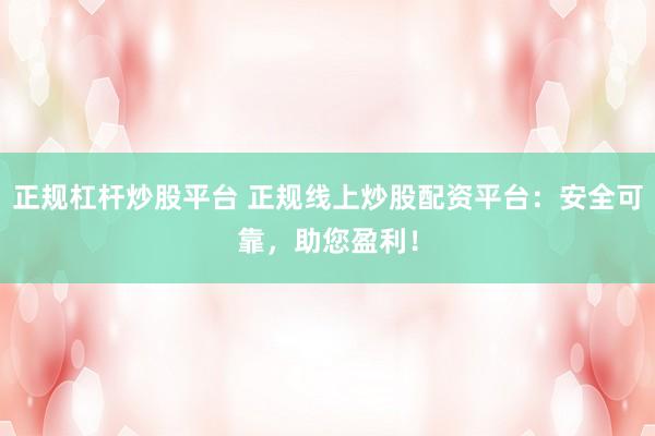正规杠杆炒股平台 正规线上炒股配资平台：安全可靠，助您盈利！
