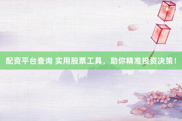 配资平台查询 实用股票工具，助你精准投资决策！