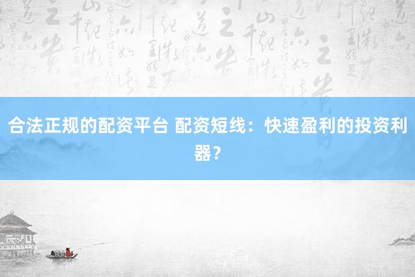 合法正规的配资平台 配资短线：快速盈利的投资利器？