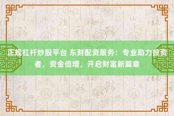 正规杠杆炒股平台 东财配资服务：专业助力投资者，资金倍增，开启财富新篇章