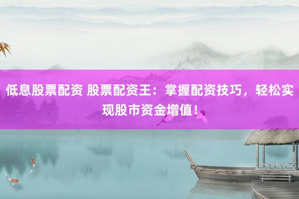 低息股票配资 股票配资王：掌握配资技巧，轻松实现股市资金增值！