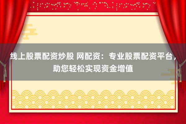 线上股票配资炒股 网配资：专业股票配资平台，助您轻松实现资金增值