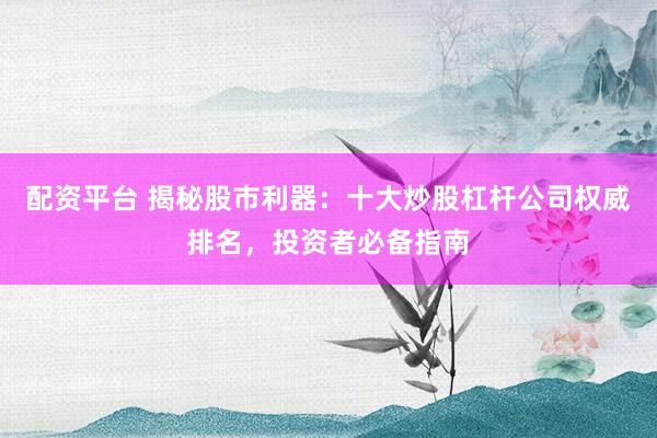 配资平台 揭秘股市利器：十大炒股杠杆公司权威排名，投资者必备指南