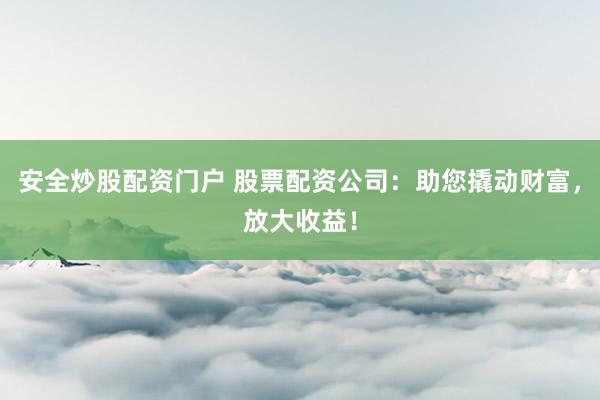 安全炒股配资门户 股票配资公司：助您撬动财富，放大收益！