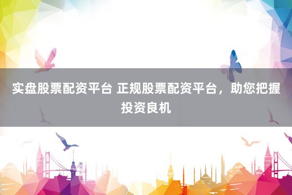 实盘股票配资平台 正规股票配资平台，助您把握投资良机