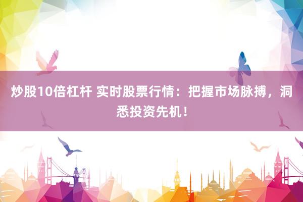 炒股10倍杠杆 实时股票行情：把握市场脉搏，洞悉投资先机！