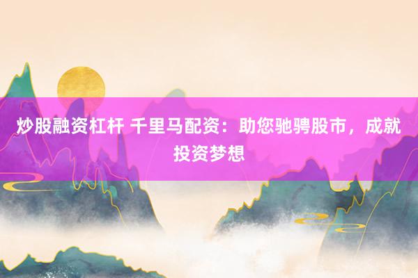 炒股融资杠杆 千里马配资：助您驰骋股市，成就投资梦想
