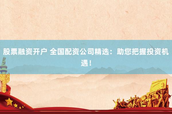 股票融资开户 全国配资公司精选：助您把握投资机遇！