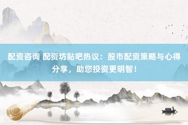 配资咨询 配资坊贴吧热议：股市配资策略与心得分享，助您投资更明智！
