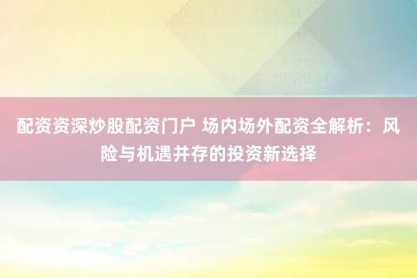 配资资深炒股配资门户 场内场外配资全解析：风险与机遇并存的投资新选择