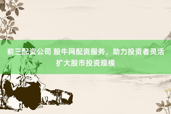 前三配资公司 股牛网配资服务，助力投资者灵活扩大股市投资规模