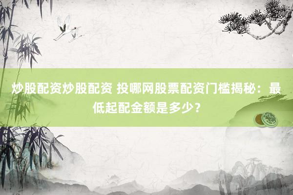 炒股配资炒股配资 投哪网股票配资门槛揭秘：最低起配金额是多少？