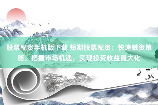 股票配资手机版下载 短期股票配资：快速融资策略，把握市场机遇，实现投资收益最大化