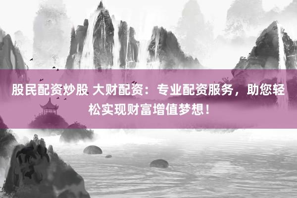 股民配资炒股 大财配资：专业配资服务，助您轻松实现财富增值梦想！