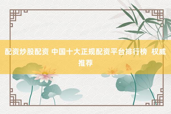 配资炒股配资 中国十大正规配资平台排行榜  权威推荐