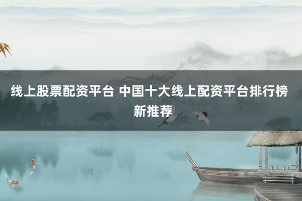线上股票配资平台 中国十大线上配资平台排行榜  新推荐