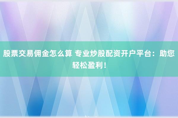 股票交易佣金怎么算 专业炒股配资开户平台：助您轻松盈利！