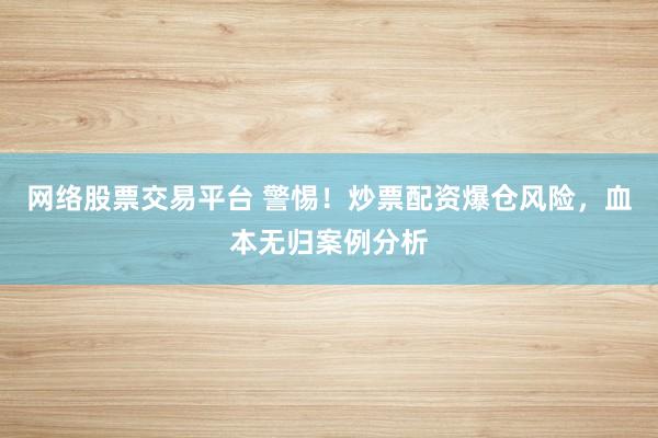 网络股票交易平台 警惕！炒票配资爆仓风险，血本无归案例分析