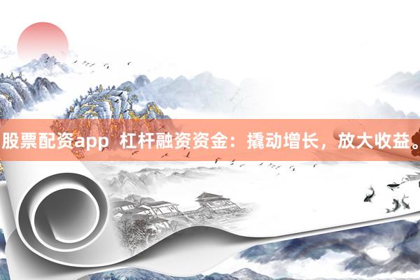 股票配资app  杠杆融资资金：撬动增长，放大收益。