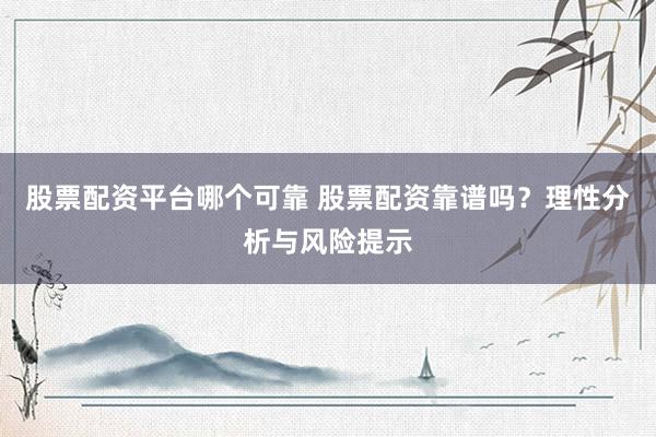 股票配资平台哪个可靠 股票配资靠谱吗？理性分析与风险提示