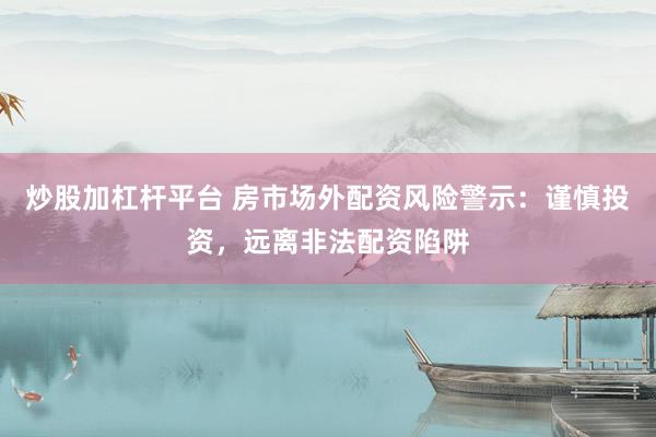 炒股加杠杆平台 房市场外配资风险警示：谨慎投资，远离非法配资陷阱