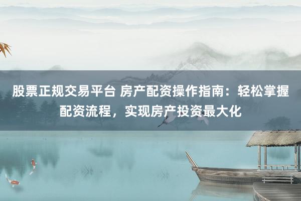 股票正规交易平台 房产配资操作指南：轻松掌握配资流程，实现房产投资最大化